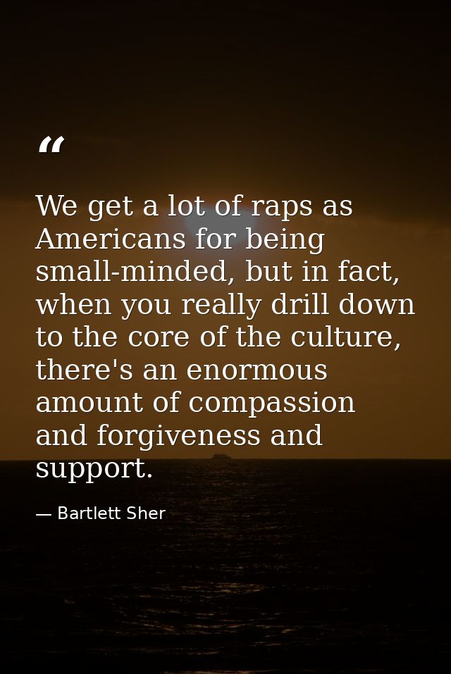 We get a lot of raps as Americans for being small-minded, but in fact, when you really drill down to the core of the cul — Bartlett Sher