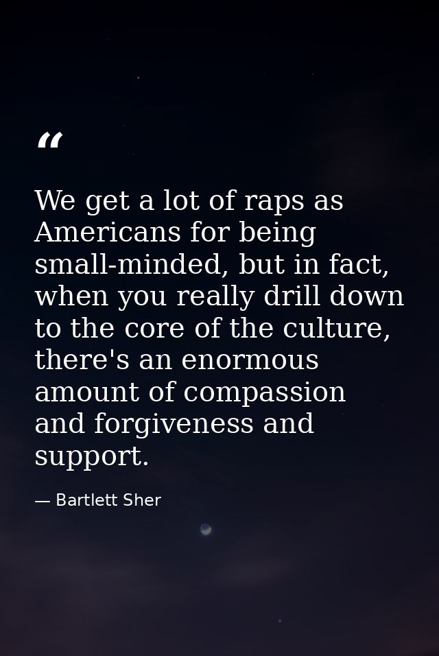 We get a lot of raps as Americans for being small-minded, but in fact, when you really drill down to the core of the cul — Bartlett Sher