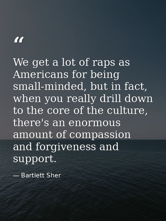 We get a lot of raps as Americans for being small-minded, but in fact, when you really drill down to the core of the cul — Bartlett Sher