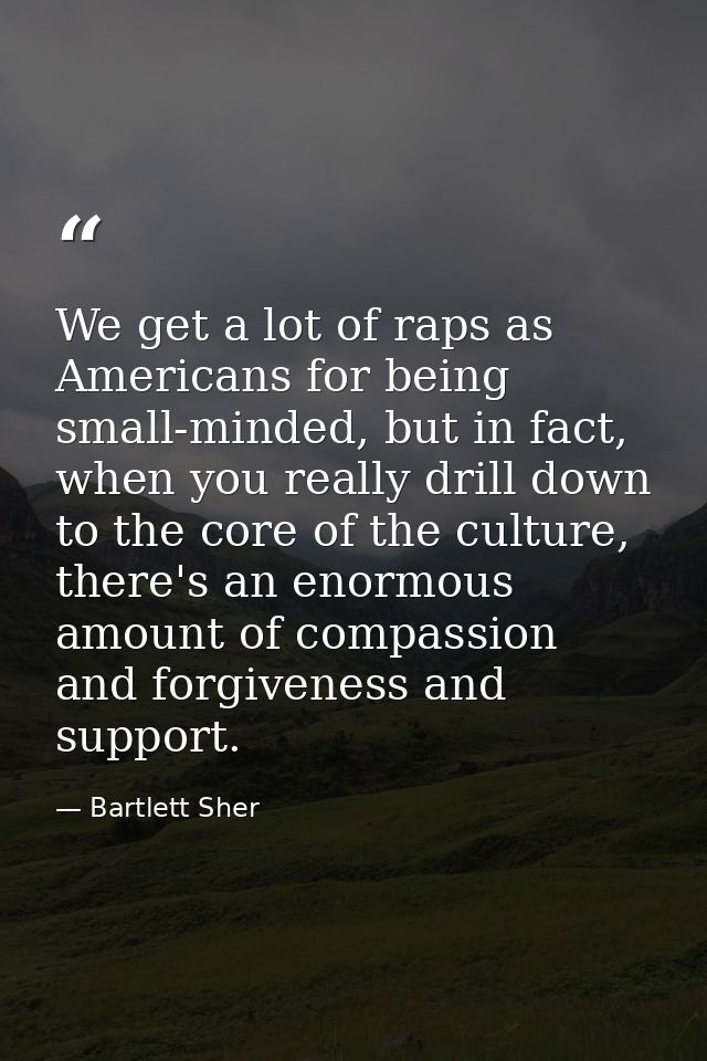 We get a lot of raps as Americans for being small-minded, but in fact, when you really drill down to the core of the cul — Bartlett Sher