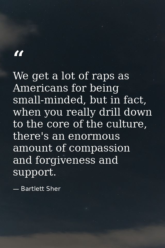 We get a lot of raps as Americans for being small-minded, but in fact, when you really drill down to the core of the cul — Bartlett Sher