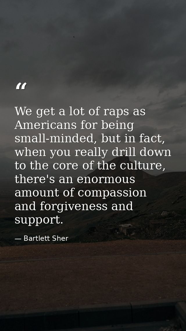 We get a lot of raps as Americans for being small-minded, but in fact, when you really drill down to the core of the cul — Bartlett Sher