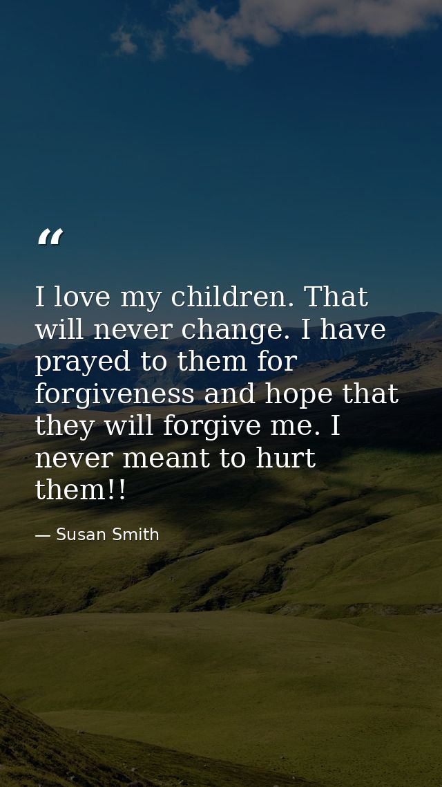 I love my children. That will never change. I have prayed to them for forgiveness and hope that they will forgive me. I  — Susan Smith