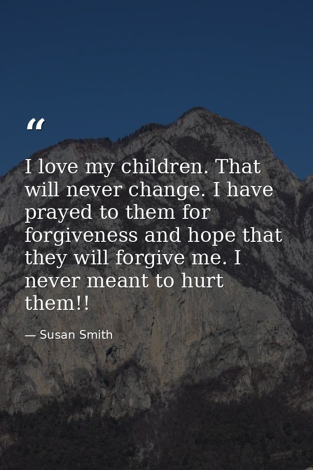 I love my children. That will never change. I have prayed to them for forgiveness and hope that they will forgive me. I  — Susan Smith
