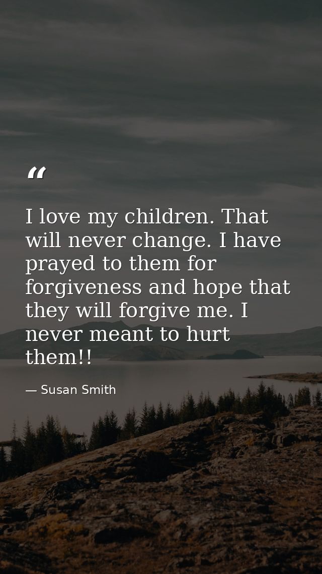 I love my children. That will never change. I have prayed to them for forgiveness and hope that they will forgive me. I  — Susan Smith