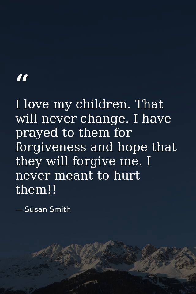 I love my children. That will never change. I have prayed to them for forgiveness and hope that they will forgive me. I  — Susan Smith