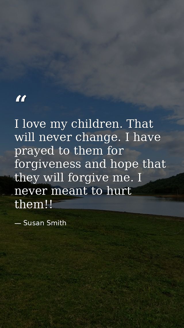 I love my children. That will never change. I have prayed to them for forgiveness and hope that they will forgive me. I  — Susan Smith