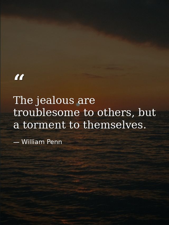 The jealous are troublesome to others, but a torment to themselves. — William Penn