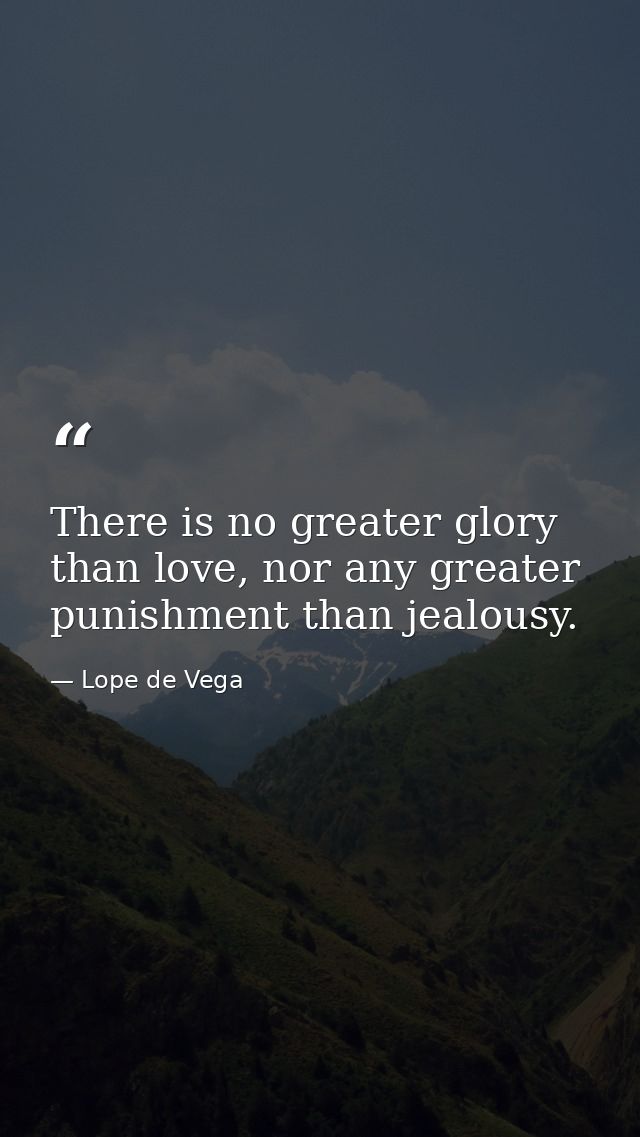 There is no greater glory than love, nor any greater punishment than jealousy. — Lope de Vega