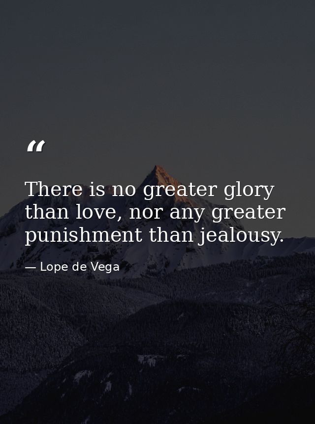 There is no greater glory than love, nor any greater punishment than jealousy. — Lope de Vega