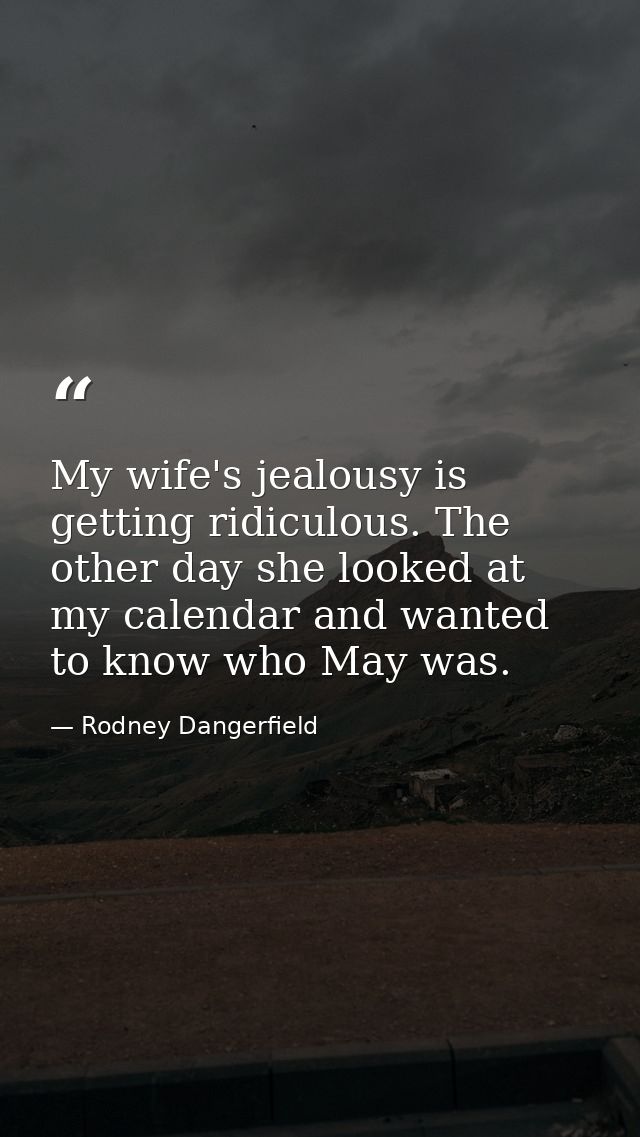 My wife's jealousy is getting ridiculous. The other day she looked at my calendar and wanted to know who May was. — Rodney Dangerfield