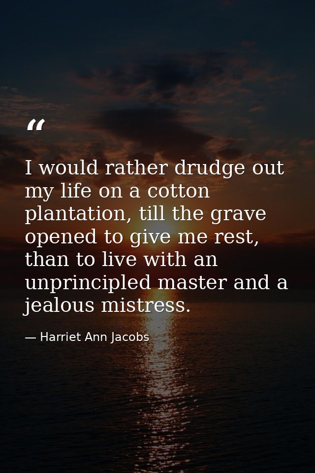 I would rather drudge out my life on a cotton plantation, till the grave opened to give me rest, than to live with an un — Harriet Ann Jacobs