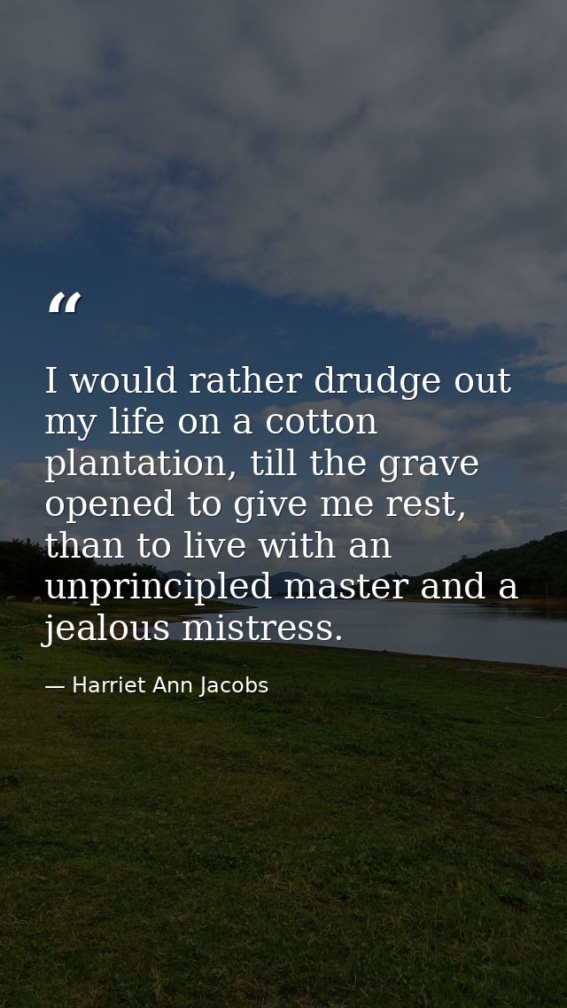 I would rather drudge out my life on a cotton plantation, till the grave opened to give me rest, than to live with an un — Harriet Ann Jacobs