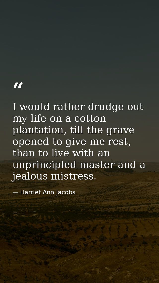 I would rather drudge out my life on a cotton plantation, till the grave opened to give me rest, than to live with an un — Harriet Ann Jacobs