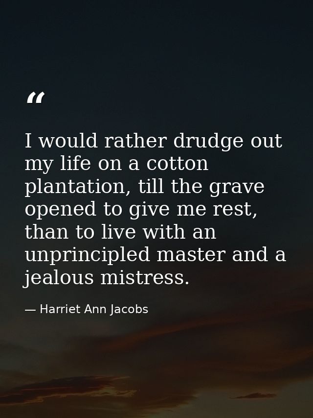 I would rather drudge out my life on a cotton plantation, till the grave opened to give me rest, than to live with an un — Harriet Ann Jacobs