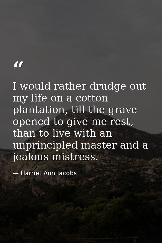 I would rather drudge out my life on a cotton plantation, till the grave opened to give me rest, than to live with an un — Harriet Ann Jacobs