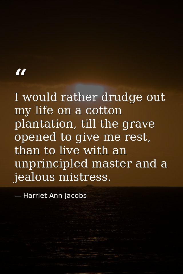 I would rather drudge out my life on a cotton plantation, till the grave opened to give me rest, than to live with an un — Harriet Ann Jacobs