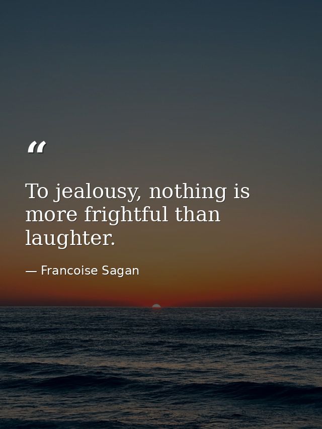 To jealousy, nothing is more frightful than laughter. — Francoise Sagan