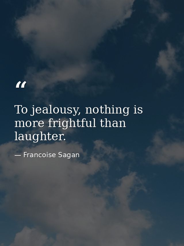 To jealousy, nothing is more frightful than laughter. — Francoise Sagan