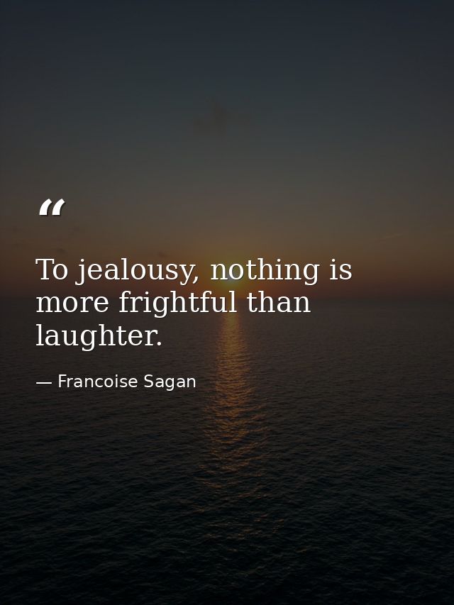 To jealousy, nothing is more frightful than laughter. — Francoise Sagan