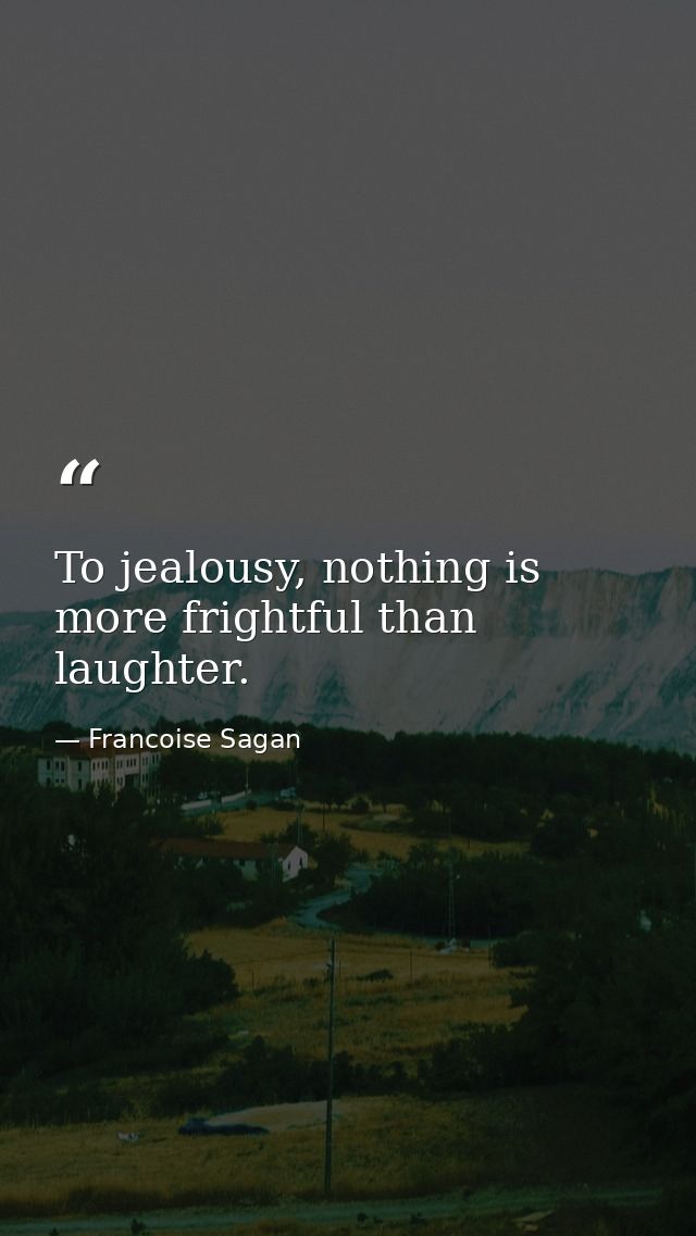 To jealousy, nothing is more frightful than laughter. — Francoise Sagan