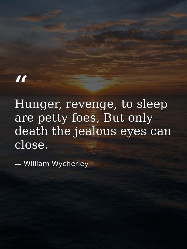 Hunger, revenge, to sleep are petty foes, But only death the jealous eyes can close. — William Wycherley