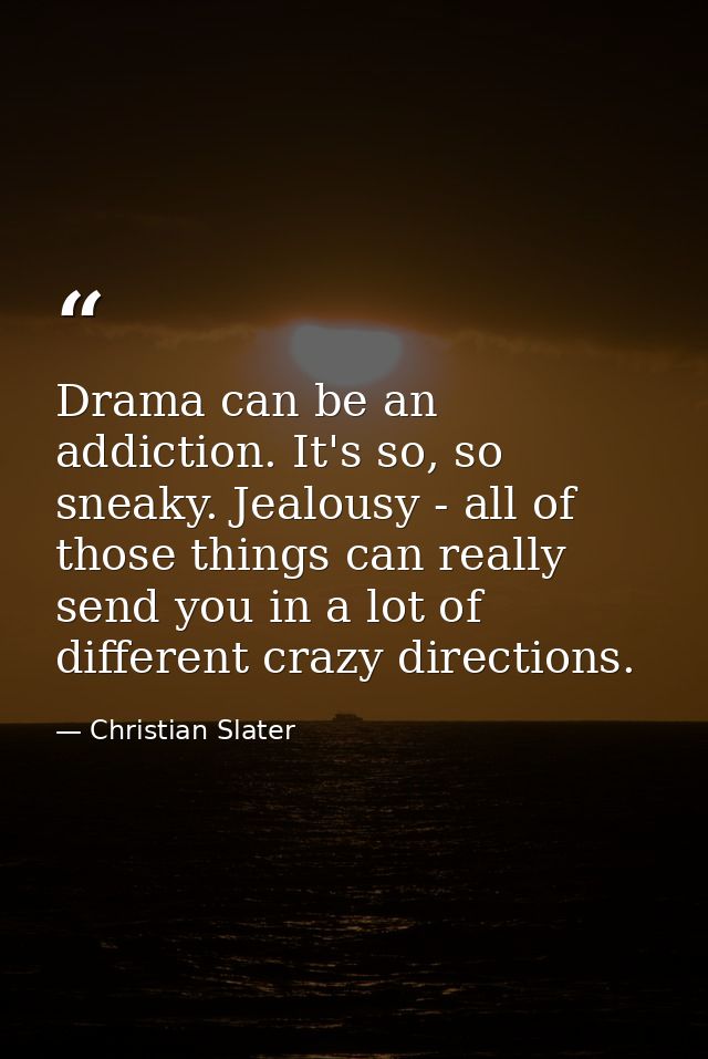 Drama can be an addiction. It's so, so sneaky. Jealousy - all of those things can really send you in a lot of different  — Christian Slater