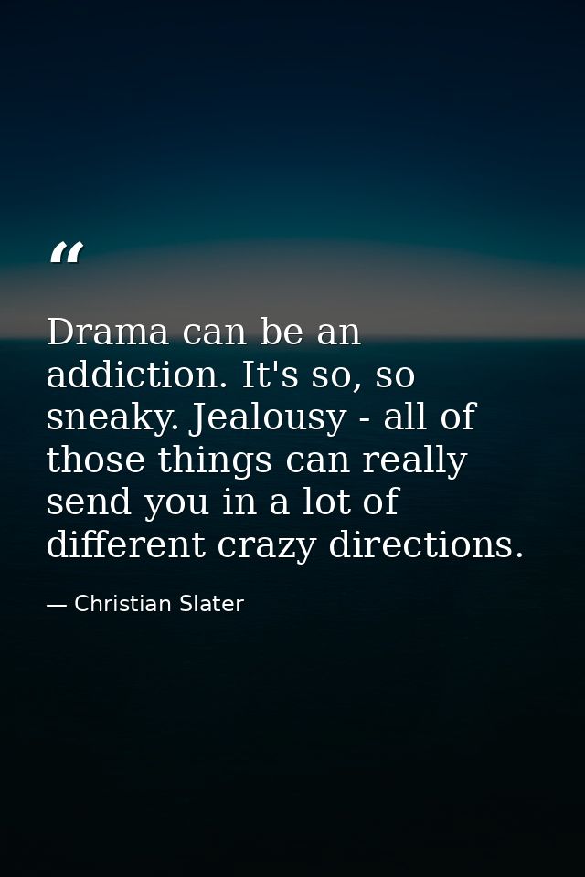 Drama can be an addiction. It's so, so sneaky. Jealousy - all of those things can really send you in a lot of different  — Christian Slater