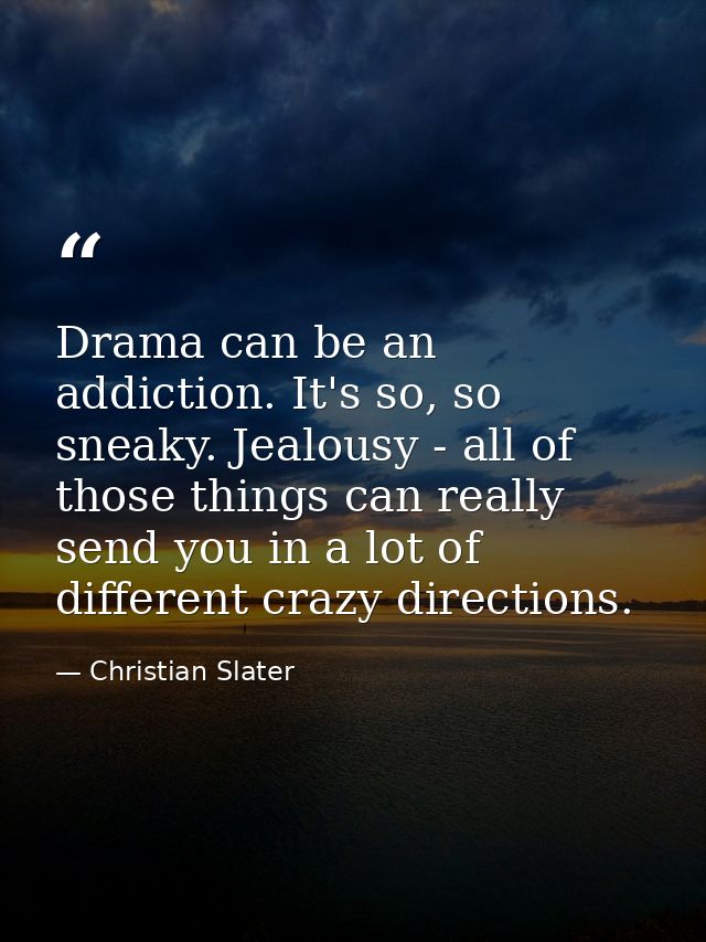 Drama can be an addiction. It's so, so sneaky. Jealousy - all of those things can really send you in a lot of different  — Christian Slater