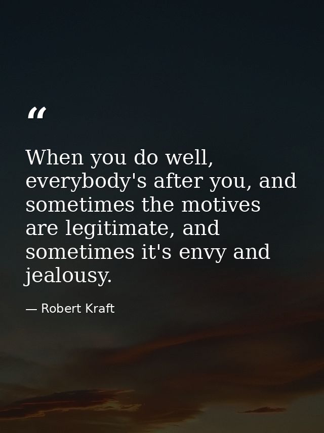 When you do well, everybody's after you, and sometimes the motives are legitimate, and sometimes it's envy and jealousy. — Robert Kraft