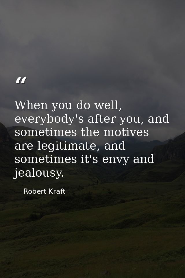 When you do well, everybody's after you, and sometimes the motives are legitimate, and sometimes it's envy and jealousy. — Robert Kraft