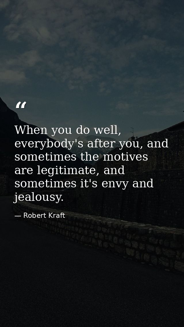 When you do well, everybody's after you, and sometimes the motives are legitimate, and sometimes it's envy and jealousy. — Robert Kraft