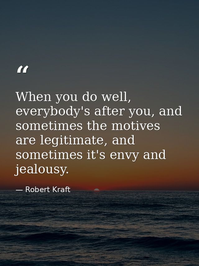 When you do well, everybody's after you, and sometimes the motives are legitimate, and sometimes it's envy and jealousy. — Robert Kraft