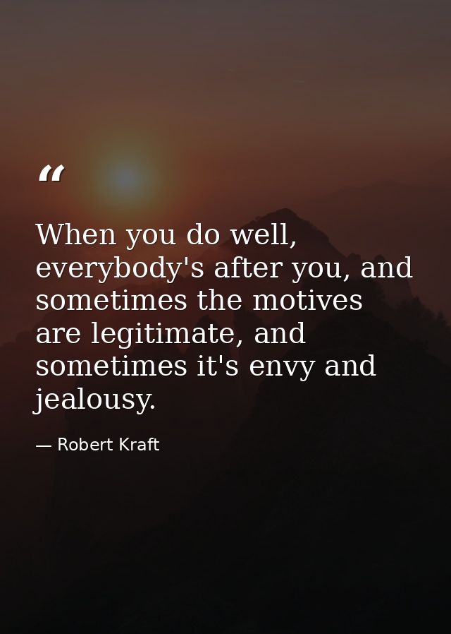 When you do well, everybody's after you, and sometimes the motives are legitimate, and sometimes it's envy and jealousy. — Robert Kraft