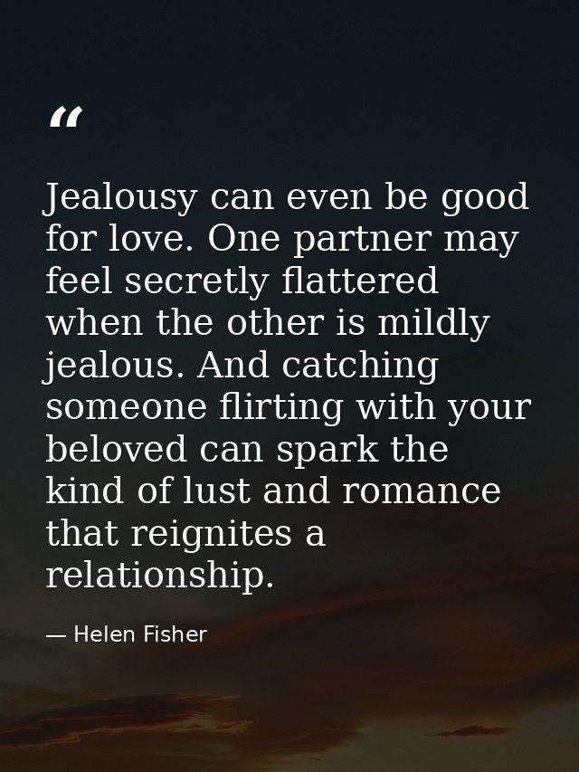 Jealousy can even be good for love. One partner may feel secretly flattered when the other is mildly jealous. And catchi — Helen Fisher