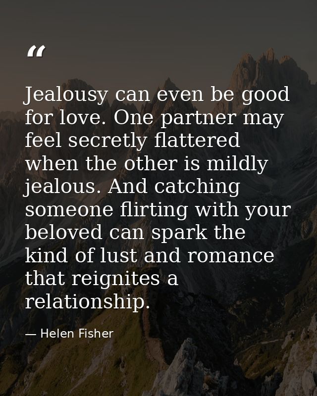 Jealousy can even be good for love. One partner may feel secretly flattered when the other is mildly jealous. And catchi — Helen Fisher
