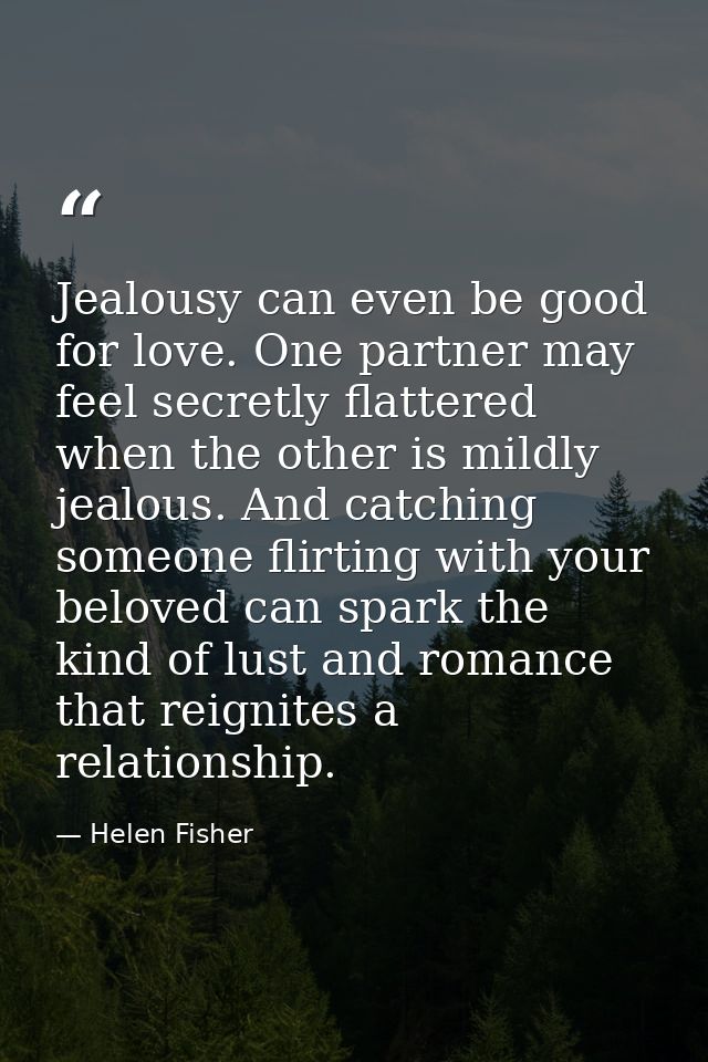 Jealousy can even be good for love. One partner may feel secretly flattered when the other is mildly jealous. And catchi — Helen Fisher