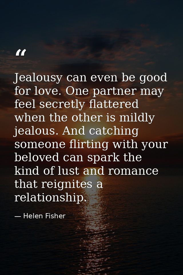 Jealousy can even be good for love. One partner may feel secretly flattered when the other is mildly jealous. And catchi — Helen Fisher