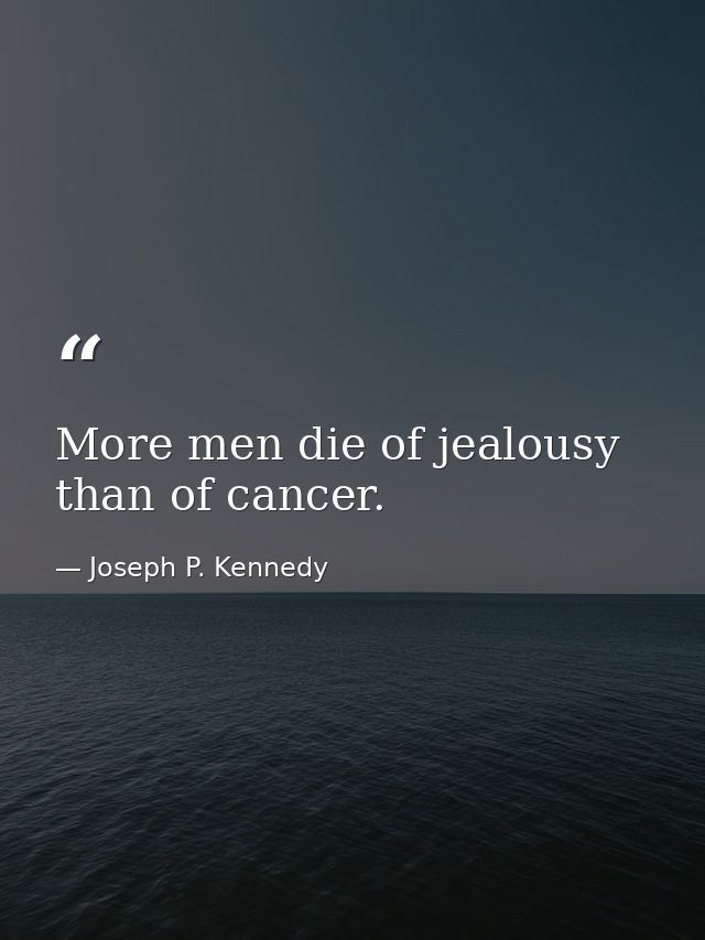 More men die of jealousy than of cancer. — Joseph P. Kennedy