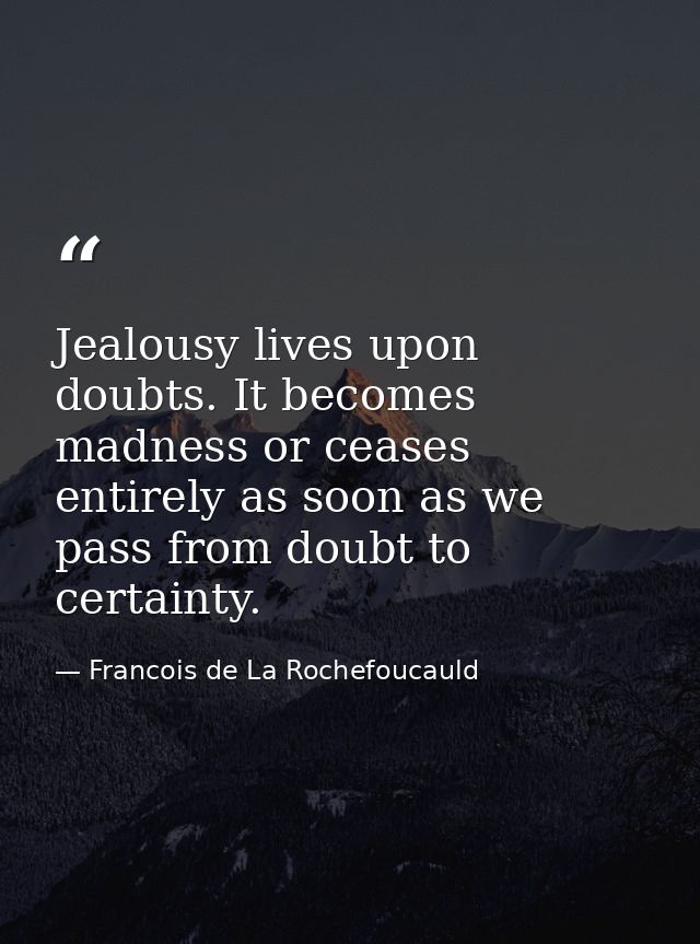 Jealousy lives upon doubts. It becomes madness or ceases entirely as soon as we pass from doubt to certainty. — Francois de La Rochefoucauld