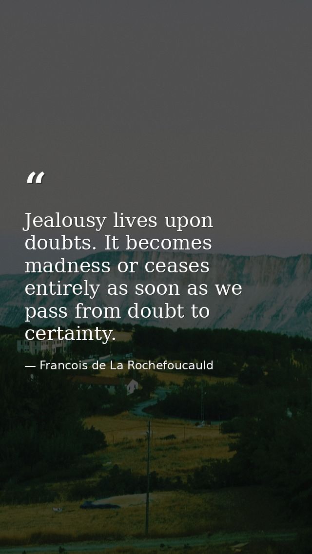 Jealousy lives upon doubts. It becomes madness or ceases entirely as soon as we pass from doubt to certainty. — Francois de La Rochefoucauld