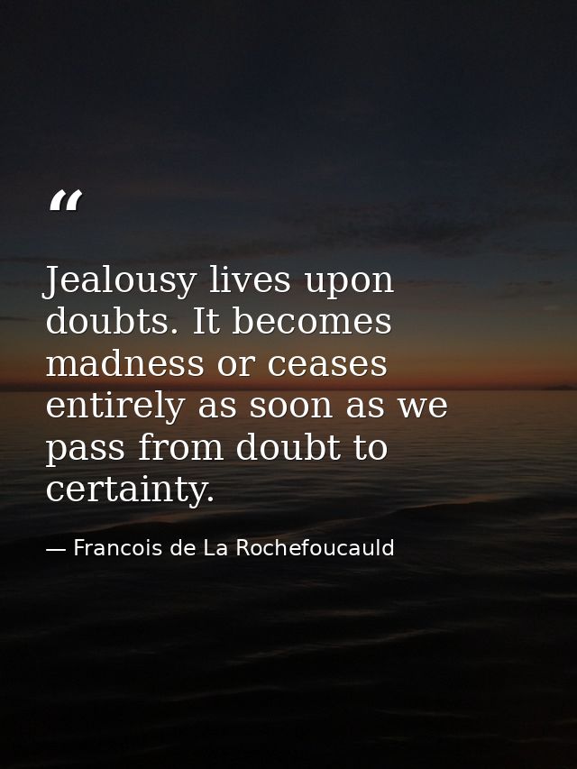 Jealousy lives upon doubts. It becomes madness or ceases entirely as soon as we pass from doubt to certainty. — Francois de La Rochefoucauld