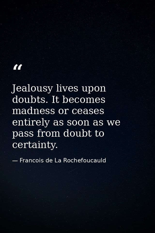 Jealousy lives upon doubts. It becomes madness or ceases entirely as soon as we pass from doubt to certainty. — Francois de La Rochefoucauld