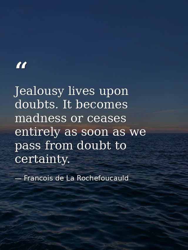 Jealousy lives upon doubts. It becomes madness or ceases entirely as soon as we pass from doubt to certainty. — Francois de La Rochefoucauld
