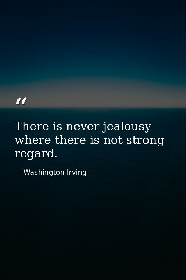 There is never jealousy where there is not strong regard. — Washington Irving