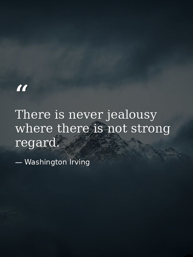 There is never jealousy where there is not strong regard. — Washington Irving