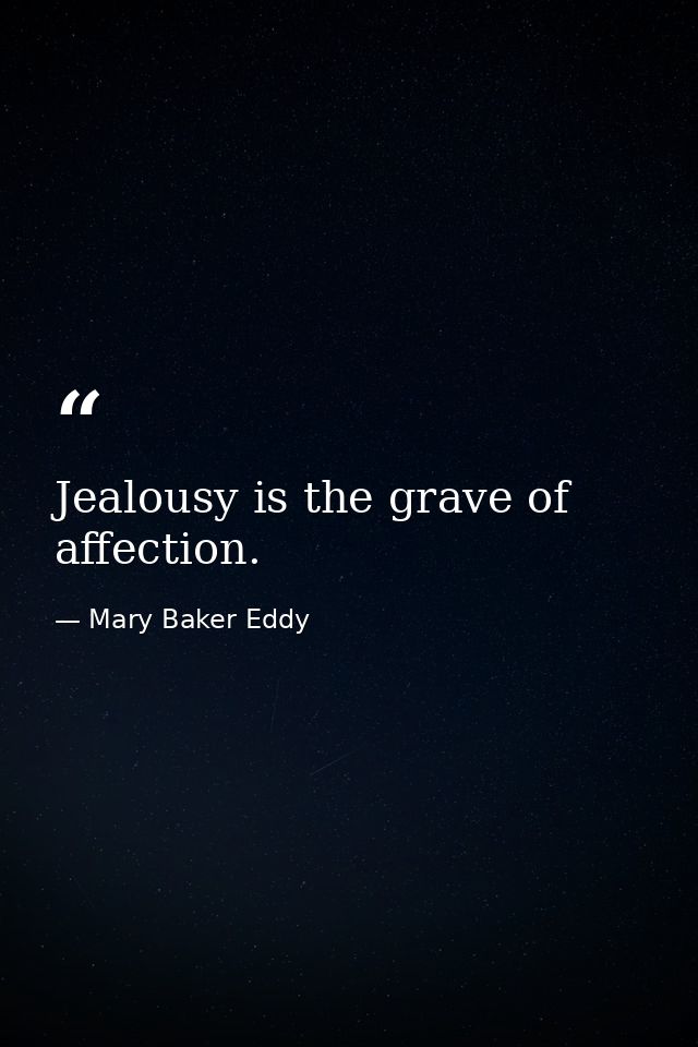 Jealousy is the grave of affection. — Mary Baker Eddy