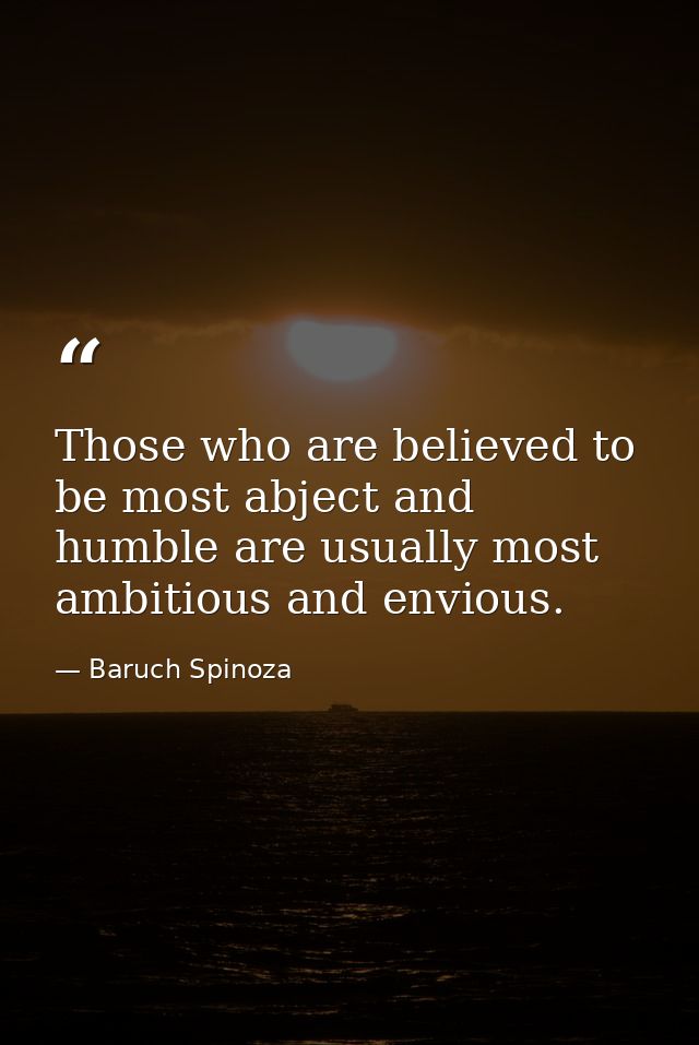 Those who are believed to be most abject and humble are usually most ambitious and envious. — Baruch Spinoza