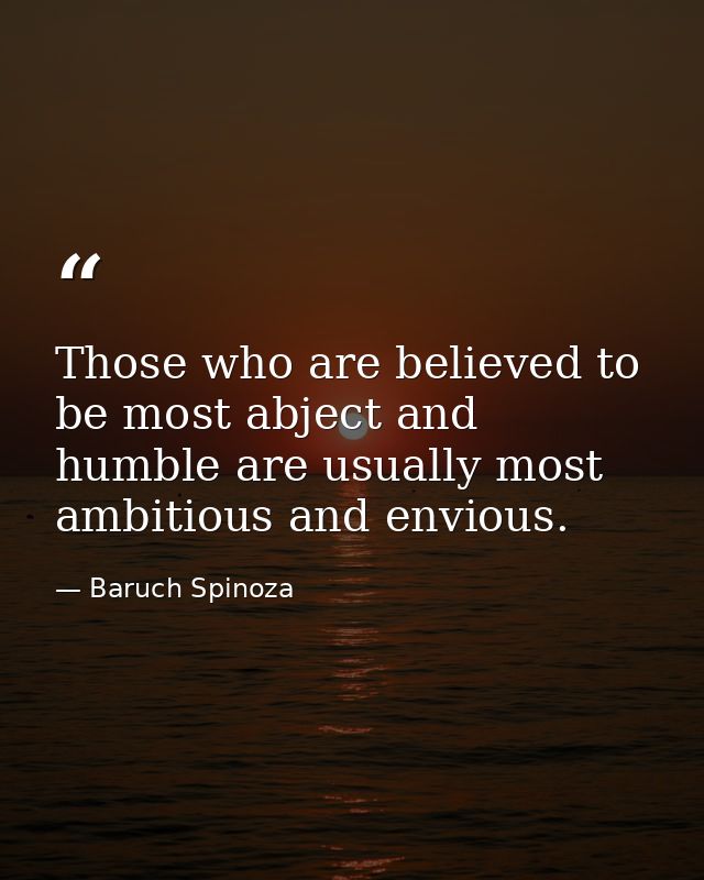 Those who are believed to be most abject and humble are usually most ambitious and envious. — Baruch Spinoza