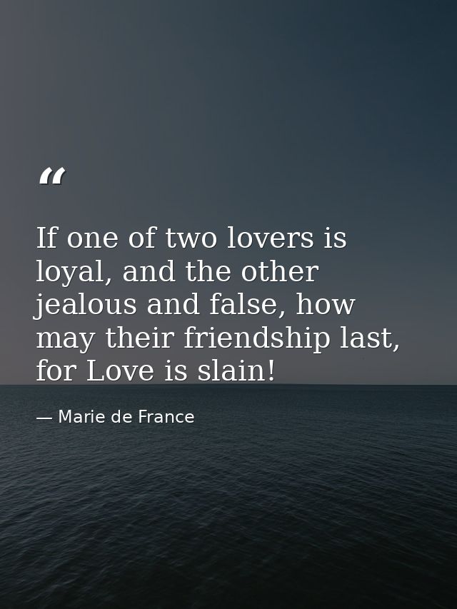 If one of two lovers is loyal, and the other jealous and false, how may their friendship last, for Love is slain! — Marie de France